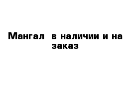 Мангал  в наличии и на заказ 